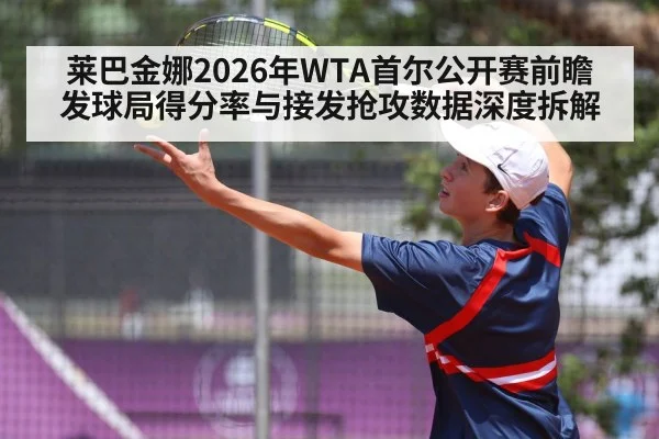 莱巴金娜2026年WTA首尔公开赛前瞻 发球局得分率与接发抢攻数据深度拆解
