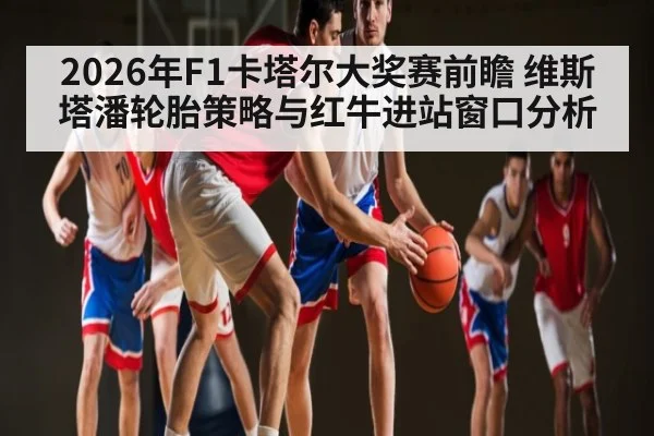2026年F1卡塔尔大奖赛前瞻 维斯塔潘轮胎策略与红牛进站窗口分析