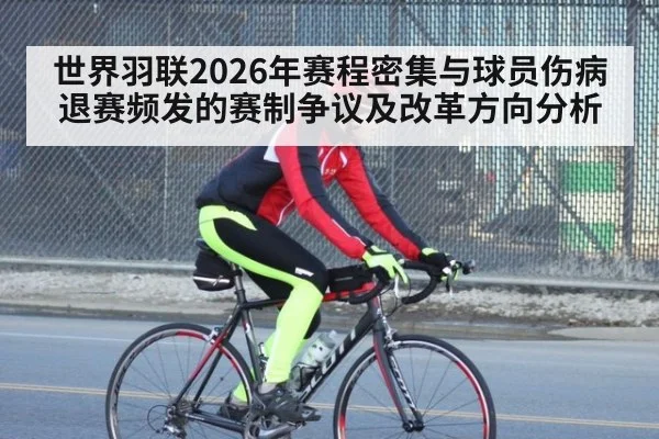 世界羽联2026年赛程密集与球员伤病退赛频发的赛制争议及改革方向分析