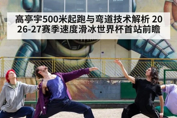 高亭宇500米起跑与弯道技术解析 2026-27赛季速度滑冰世界杯首站前瞻