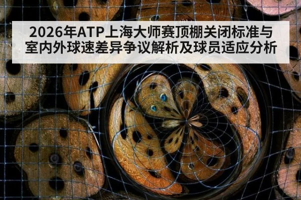 2026年ATP上海大师赛顶棚关闭标准与室内外球速差异争议解析及球员适应分析