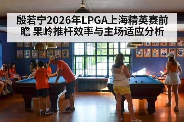 殷若宁2026年LPGA上海精英赛前瞻 果岭推杆效率与主场适应分析