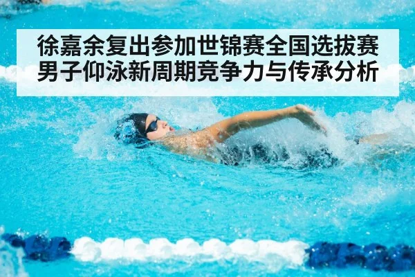 徐嘉余复出参加世锦赛全国选拔赛 男子仰泳新周期竞争力与传承分析