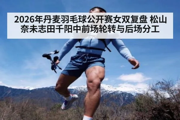 2026年丹麦羽毛球公开赛女双复盘 松山奈未志田千阳中前场轮转与后场分工